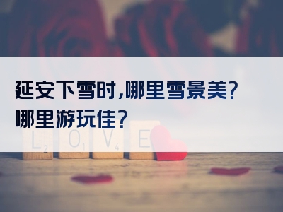 延安下雪时，哪里雪景美？哪里游玩佳？