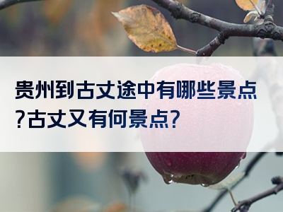 贵州到古丈途中有哪些景点？古丈又有何景点？