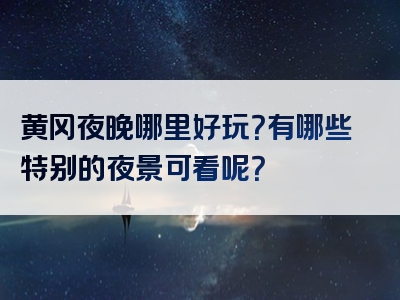 黄冈夜晚哪里好玩？有哪些特别的夜景可看呢？
