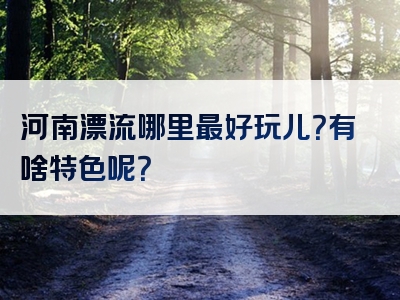 河南漂流哪里最好玩儿？有啥特色呢？