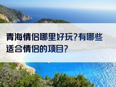 青海情侣哪里好玩？有哪些适合情侣的项目？