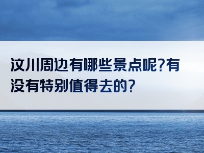 汶川周边有哪些景点呢？有没有特别值得去的？