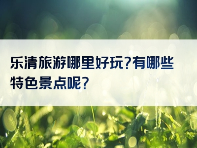 乐清旅游哪里好玩？有哪些特色景点呢？
