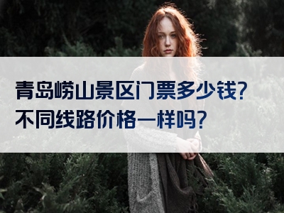 青岛崂山景区门票多少钱？不同线路价格一样吗？
