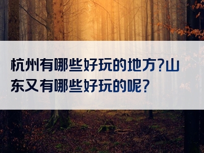 杭州有哪些好玩的地方？山东又有哪些好玩的呢？