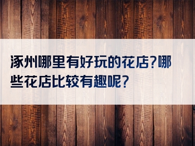 涿州哪里有好玩的花店？哪些花店比较有趣呢？