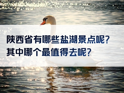 陕西省有哪些盐湖景点呢？其中哪个最值得去呢？