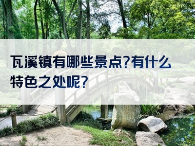 瓦溪镇有哪些景点？有什么特色之处呢？