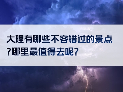 大理有哪些不容错过的景点？哪里最值得去呢？