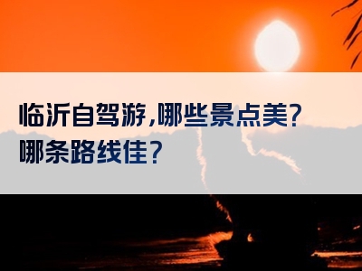临沂自驾游，哪些景点美？哪条路线佳？