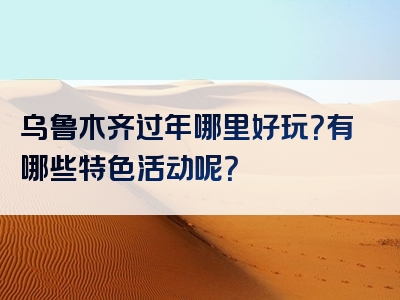 乌鲁木齐过年哪里好玩？有哪些特色活动呢？