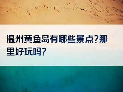 温州黄鱼岛有哪些景点？那里好玩吗？