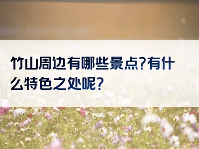 竹山周边有哪些景点？有什么特色之处呢？