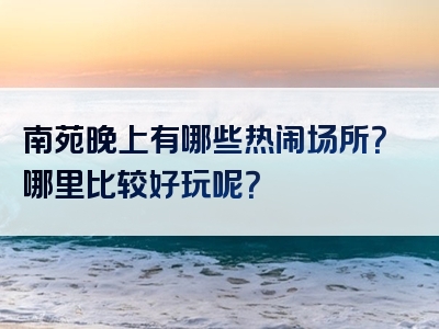 南苑晚上有哪些热闹场所？哪里比较好玩呢？