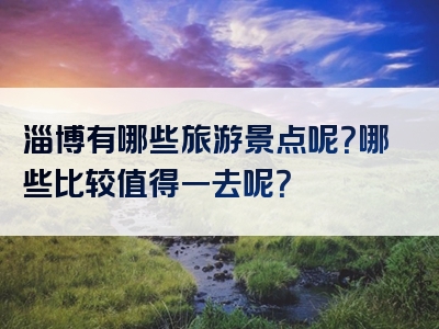 淄博有哪些旅游景点呢？哪些比较值得一去呢？