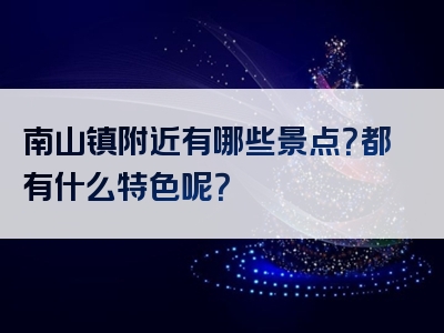南山镇附近有哪些景点？都有什么特色呢？