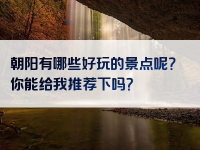 朝阳有哪些好玩的景点呢？你能给我推荐下吗？