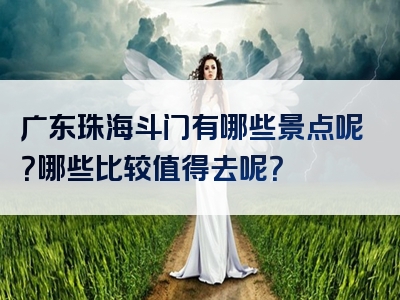 广东珠海斗门有哪些景点呢？哪些比较值得去呢？