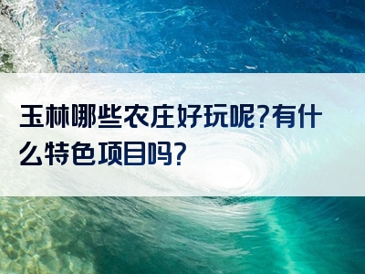 玉林哪些农庄好玩呢？有什么特色项目吗？