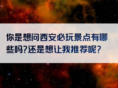 你是想问西安必玩景点有哪些吗？还是想让我推荐呢？