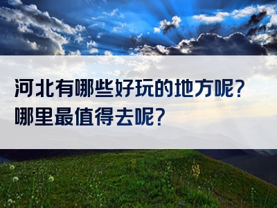 河北有哪些好玩的地方呢？哪里最值得去呢？