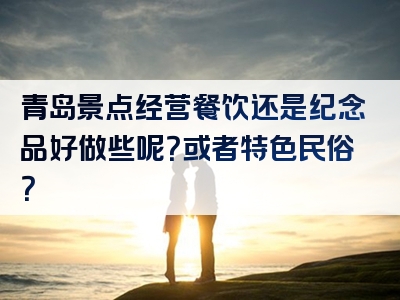 青岛景点经营餐饮还是纪念品好做些呢？或者特色民俗？