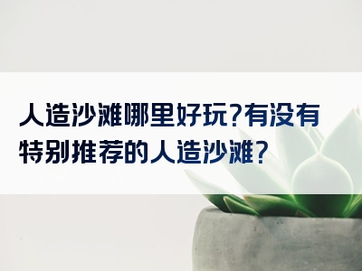 人造沙滩哪里好玩？有没有特别推荐的人造沙滩？