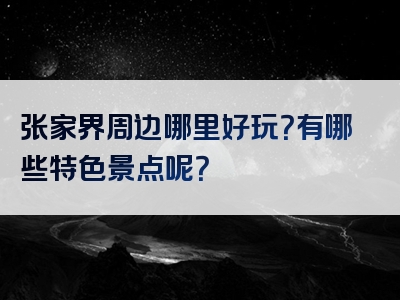张家界周边哪里好玩？有哪些特色景点呢？