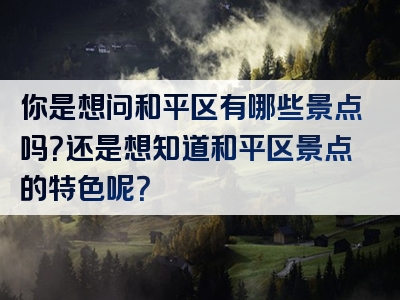 你是想问和平区有哪些景点吗？还是想知道和平区景点的特色呢？