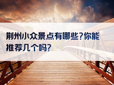 荆州小众景点有哪些？你能推荐几个吗？