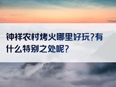 钟祥农村烤火哪里好玩？有什么特别之处呢？