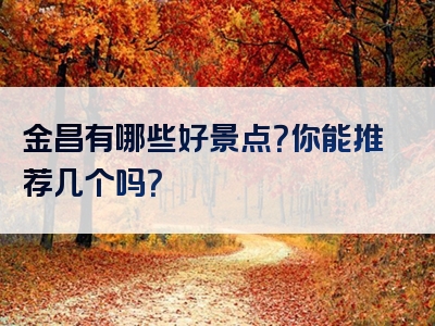 金昌有哪些好景点？你能推荐几个吗？