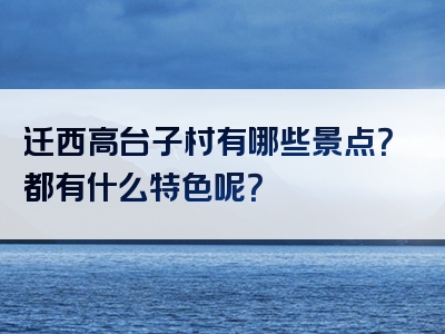 迁西高台子村有哪些景点？都有什么特色呢？