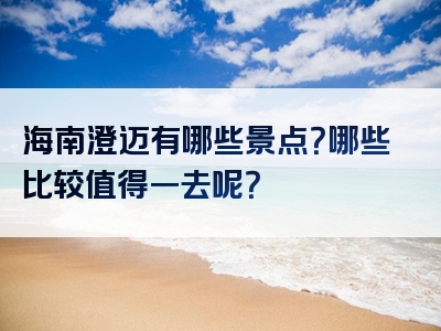 海南澄迈有哪些景点？哪些比较值得一去呢？