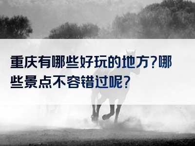 重庆有哪些好玩的地方？哪些景点不容错过呢？