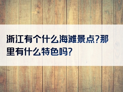浙江有个什么海滩景点？那里有什么特色吗？