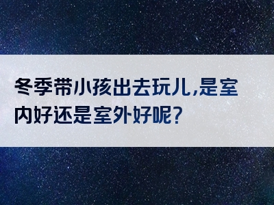 冬季带小孩出去玩儿，是室内好还是室外好呢？