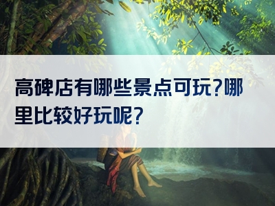 高碑店有哪些景点可玩？哪里比较好玩呢？