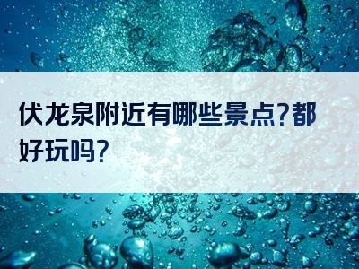 伏龙泉附近有哪些景点？都好玩吗？