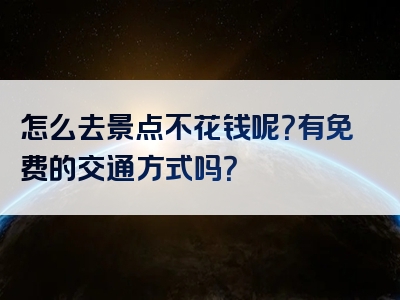 怎么去景点不花钱呢？有免费的交通方式吗？