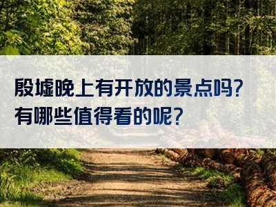 殷墟晚上有开放的景点吗？有哪些值得看的呢？