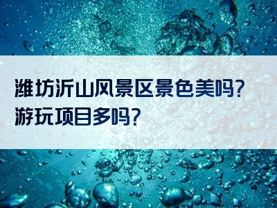 潍坊沂山风景区景色美吗？游玩项目多吗？