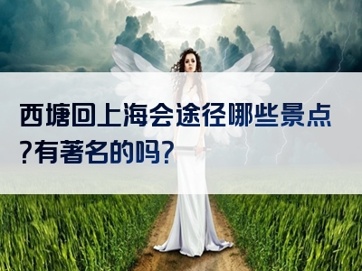 西塘回上海会途径哪些景点？有著名的吗？