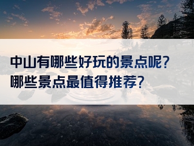 中山有哪些好玩的景点呢？哪些景点最值得推荐？