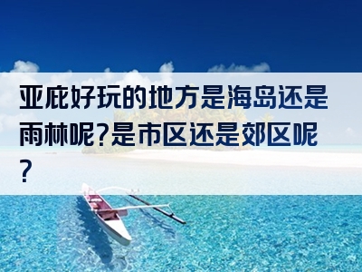 亚庇好玩的地方是海岛还是雨林呢？是市区还是郊区呢？