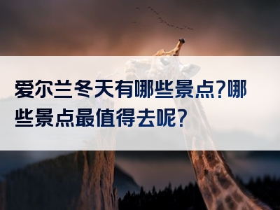 爱尔兰冬天有哪些景点？哪些景点最值得去呢？