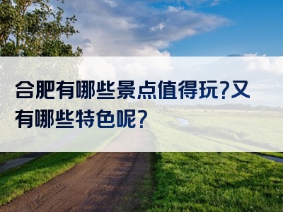 合肥有哪些景点值得玩？又有哪些特色呢？