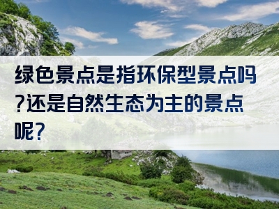 绿色景点是指环保型景点吗？还是自然生态为主的景点呢？