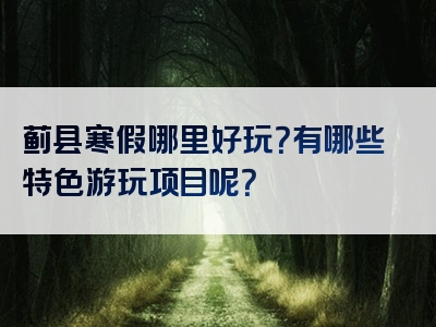 蓟县寒假哪里好玩？有哪些特色游玩项目呢？