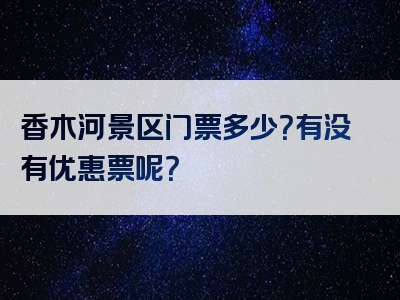 香木河景区门票多少？有没有优惠票呢？